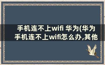 手机连不上wifi 华为(华为手机连不上wifi怎么办,其他人都好使)